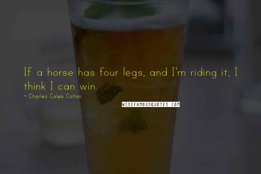 Charles Caleb Colton Quotes: If a horse has four legs, and I'm riding it, I think I can win.