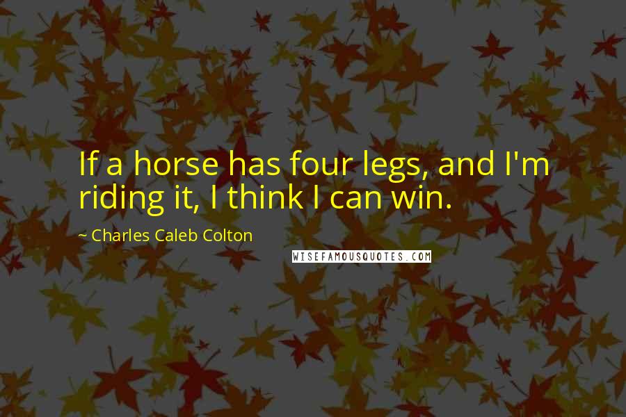 Charles Caleb Colton Quotes: If a horse has four legs, and I'm riding it, I think I can win.