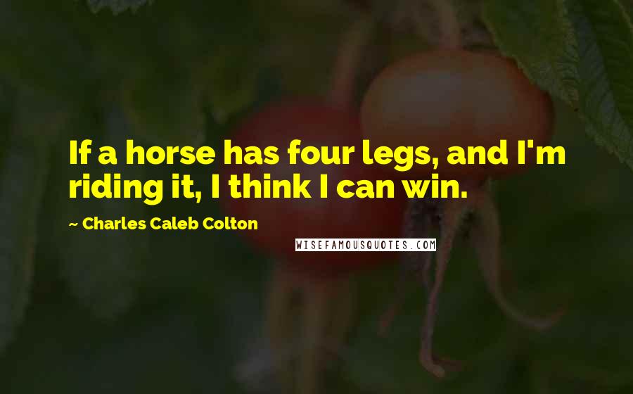 Charles Caleb Colton Quotes: If a horse has four legs, and I'm riding it, I think I can win.