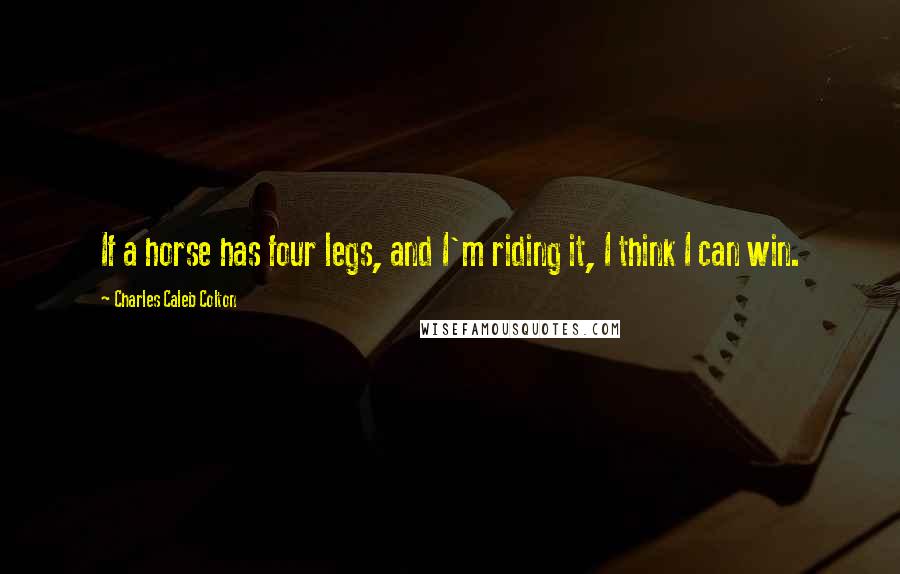 Charles Caleb Colton Quotes: If a horse has four legs, and I'm riding it, I think I can win.