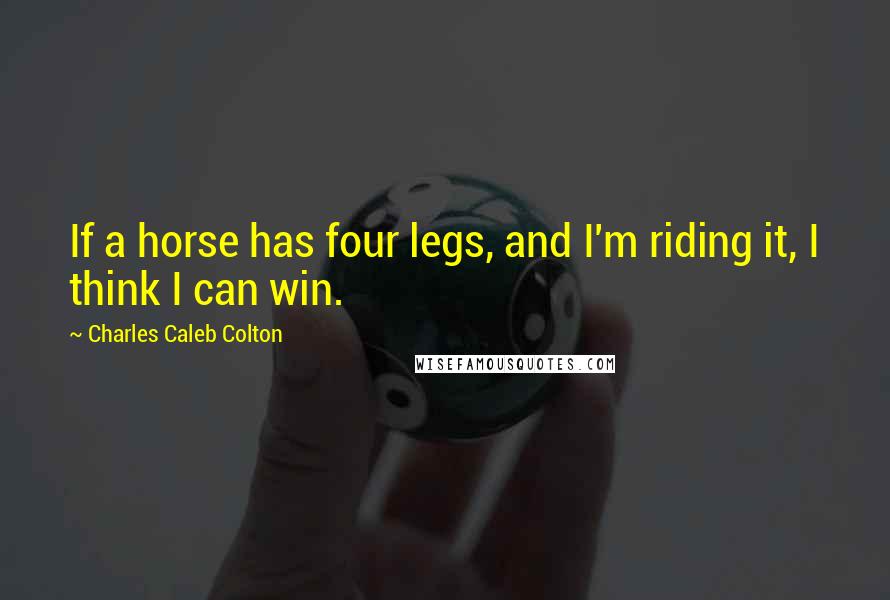 Charles Caleb Colton Quotes: If a horse has four legs, and I'm riding it, I think I can win.