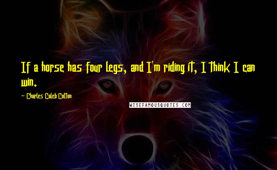 Charles Caleb Colton Quotes: If a horse has four legs, and I'm riding it, I think I can win.