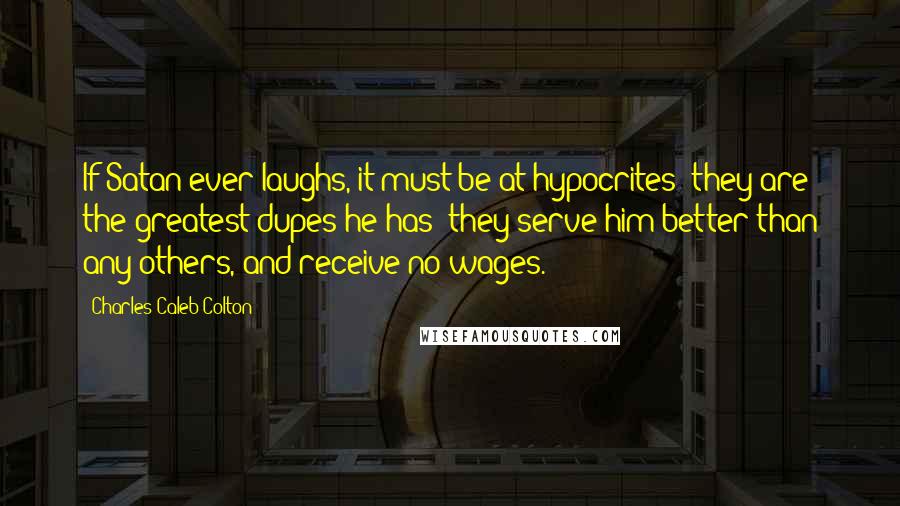 Charles Caleb Colton Quotes: If Satan ever laughs, it must be at hypocrites; they are the greatest dupes he has; they serve him better than any others, and receive no wages.