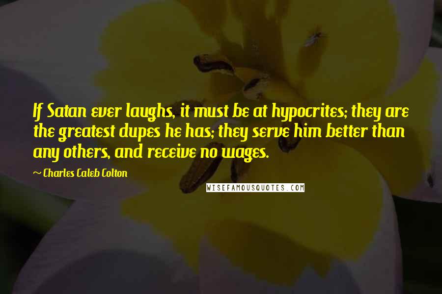Charles Caleb Colton Quotes: If Satan ever laughs, it must be at hypocrites; they are the greatest dupes he has; they serve him better than any others, and receive no wages.