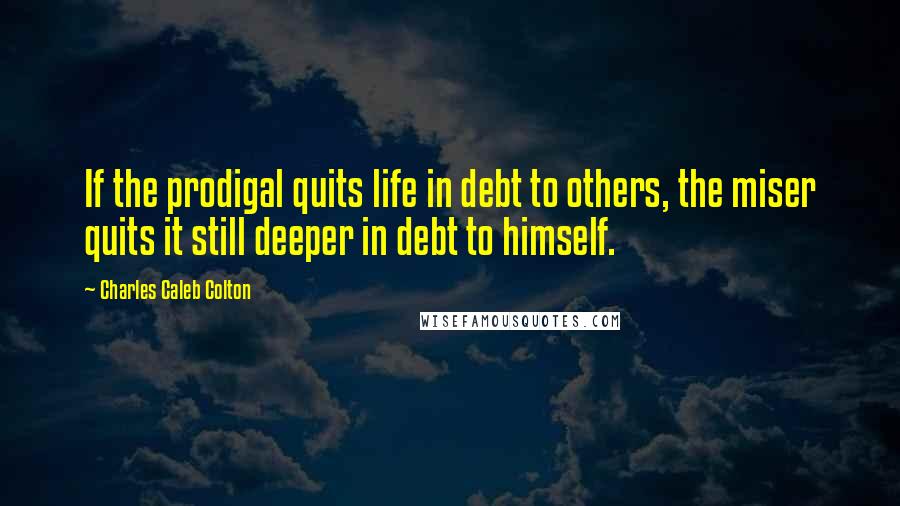 Charles Caleb Colton Quotes: If the prodigal quits life in debt to others, the miser quits it still deeper in debt to himself.