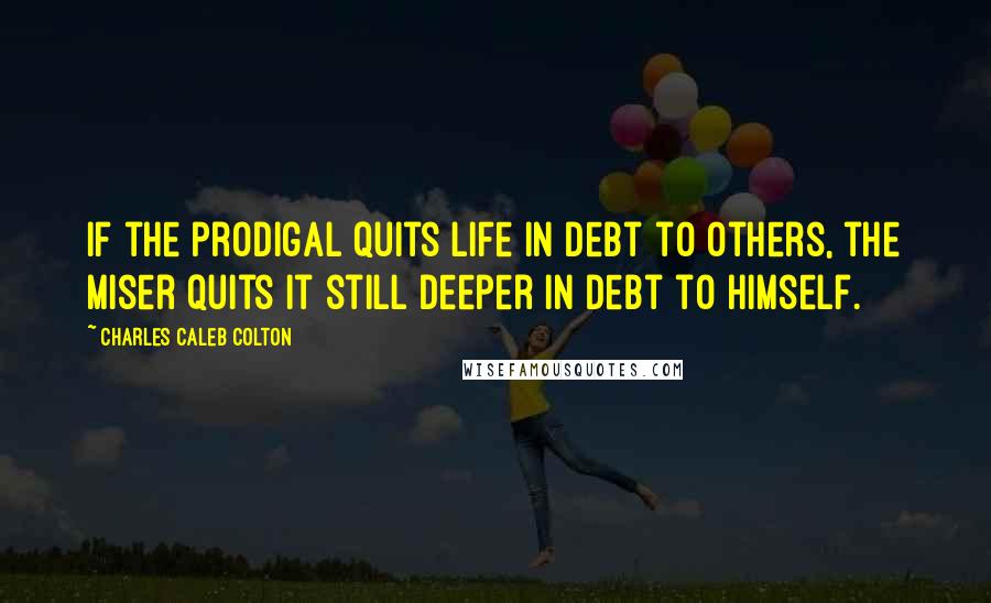 Charles Caleb Colton Quotes: If the prodigal quits life in debt to others, the miser quits it still deeper in debt to himself.