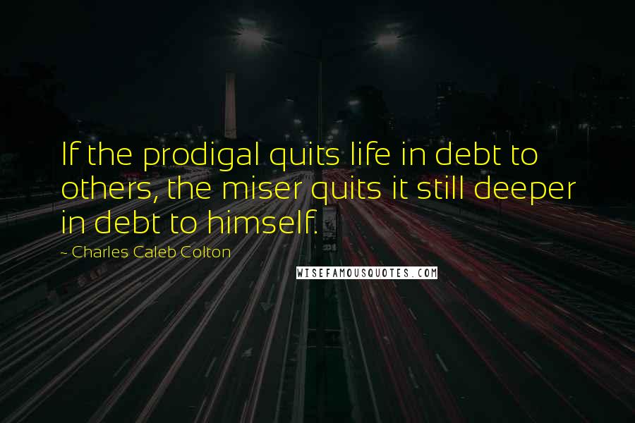 Charles Caleb Colton Quotes: If the prodigal quits life in debt to others, the miser quits it still deeper in debt to himself.