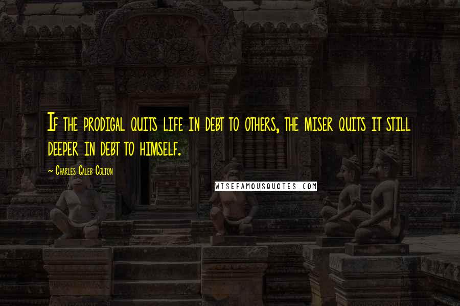 Charles Caleb Colton Quotes: If the prodigal quits life in debt to others, the miser quits it still deeper in debt to himself.