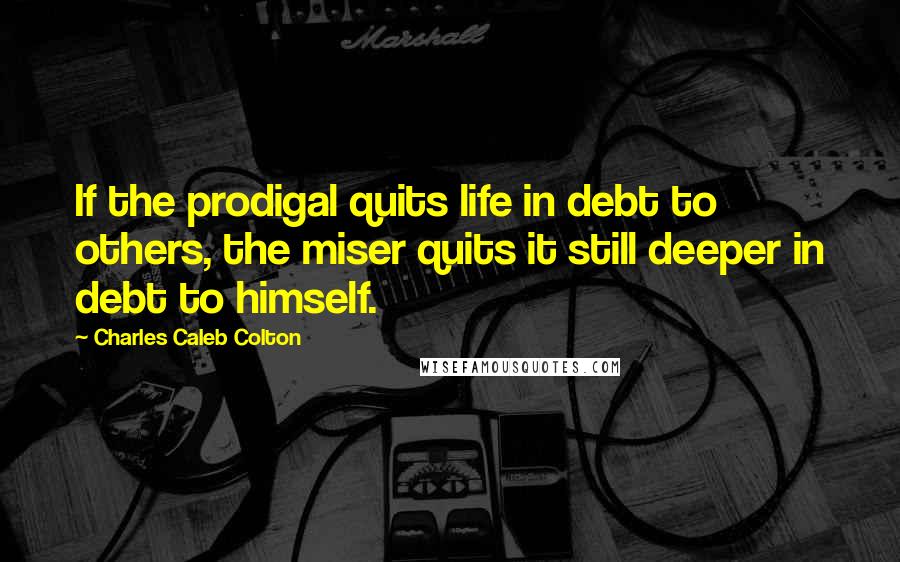 Charles Caleb Colton Quotes: If the prodigal quits life in debt to others, the miser quits it still deeper in debt to himself.