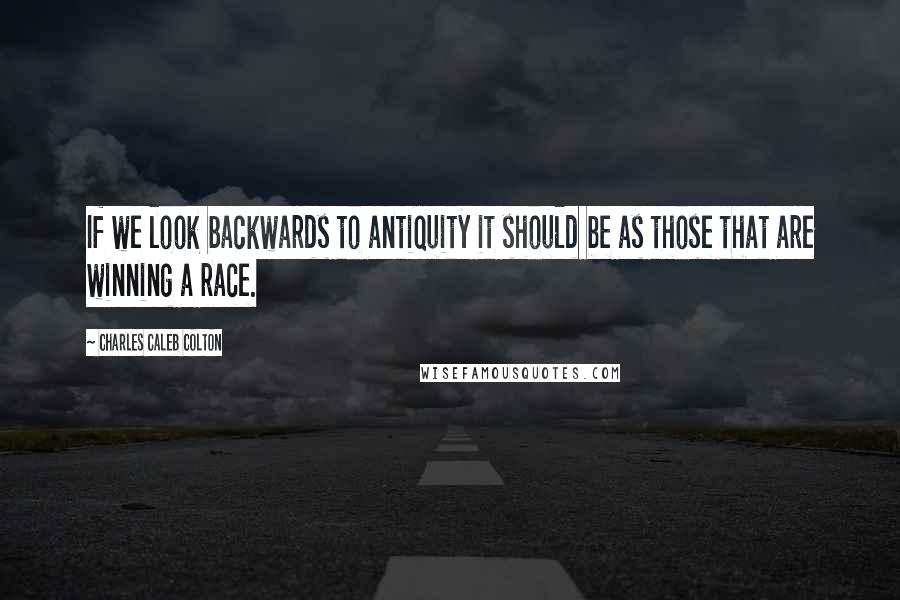 Charles Caleb Colton Quotes: If we look backwards to antiquity it should be as those that are winning a race.