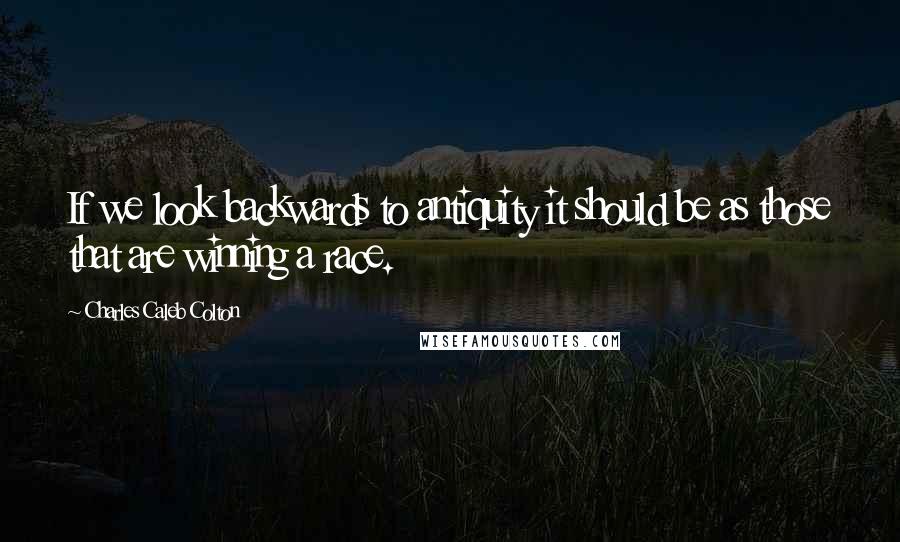 Charles Caleb Colton Quotes: If we look backwards to antiquity it should be as those that are winning a race.