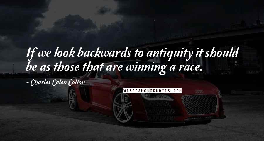Charles Caleb Colton Quotes: If we look backwards to antiquity it should be as those that are winning a race.