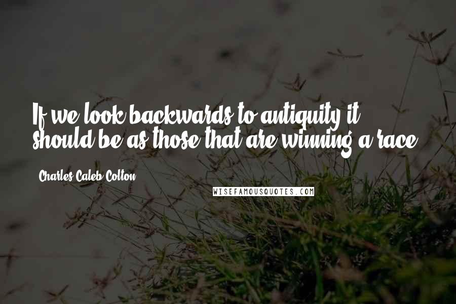 Charles Caleb Colton Quotes: If we look backwards to antiquity it should be as those that are winning a race.