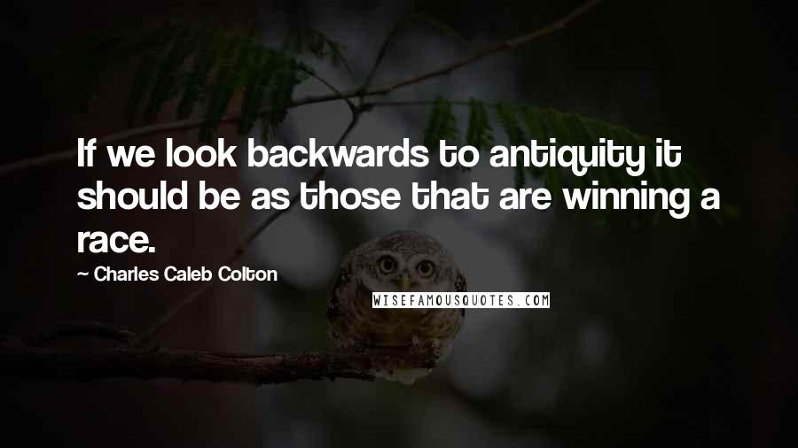 Charles Caleb Colton Quotes: If we look backwards to antiquity it should be as those that are winning a race.