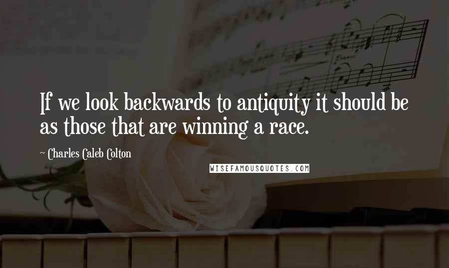 Charles Caleb Colton Quotes: If we look backwards to antiquity it should be as those that are winning a race.