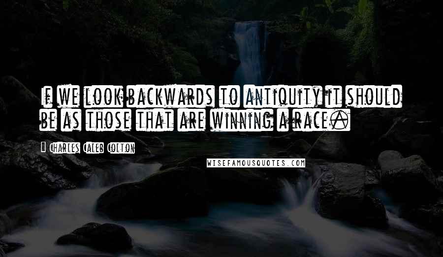 Charles Caleb Colton Quotes: If we look backwards to antiquity it should be as those that are winning a race.