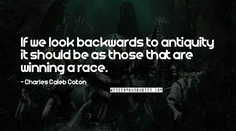 Charles Caleb Colton Quotes: If we look backwards to antiquity it should be as those that are winning a race.