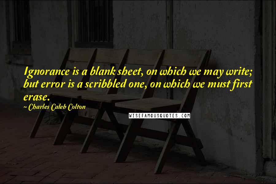 Charles Caleb Colton Quotes: Ignorance is a blank sheet, on which we may write; but error is a scribbled one, on which we must first erase.