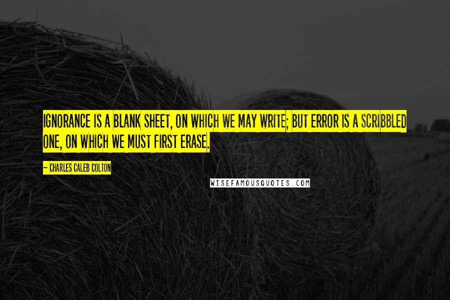 Charles Caleb Colton Quotes: Ignorance is a blank sheet, on which we may write; but error is a scribbled one, on which we must first erase.