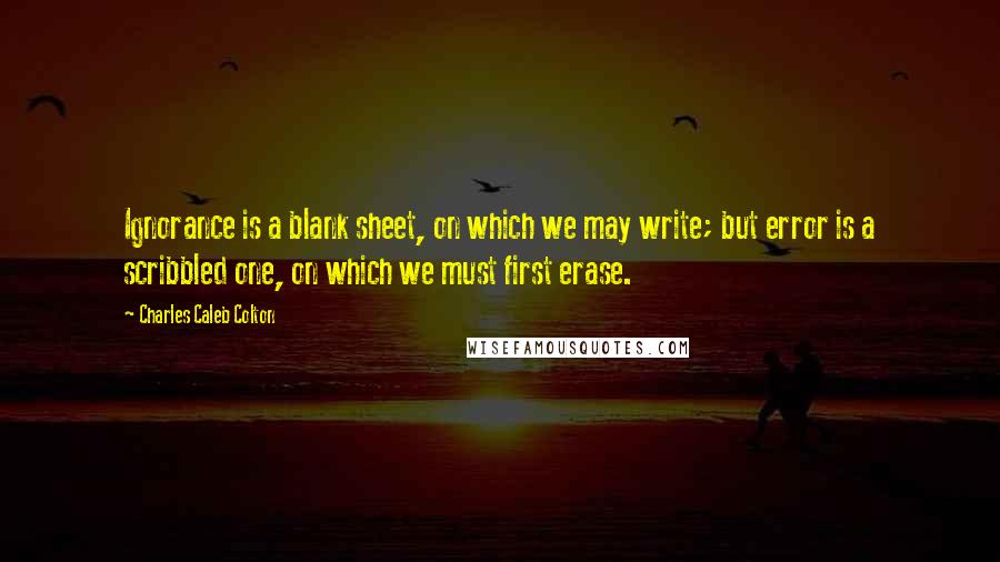 Charles Caleb Colton Quotes: Ignorance is a blank sheet, on which we may write; but error is a scribbled one, on which we must first erase.