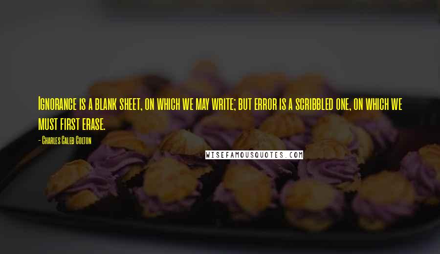 Charles Caleb Colton Quotes: Ignorance is a blank sheet, on which we may write; but error is a scribbled one, on which we must first erase.