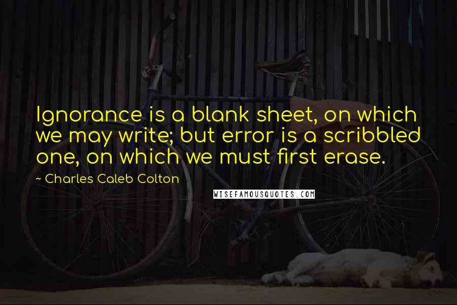 Charles Caleb Colton Quotes: Ignorance is a blank sheet, on which we may write; but error is a scribbled one, on which we must first erase.
