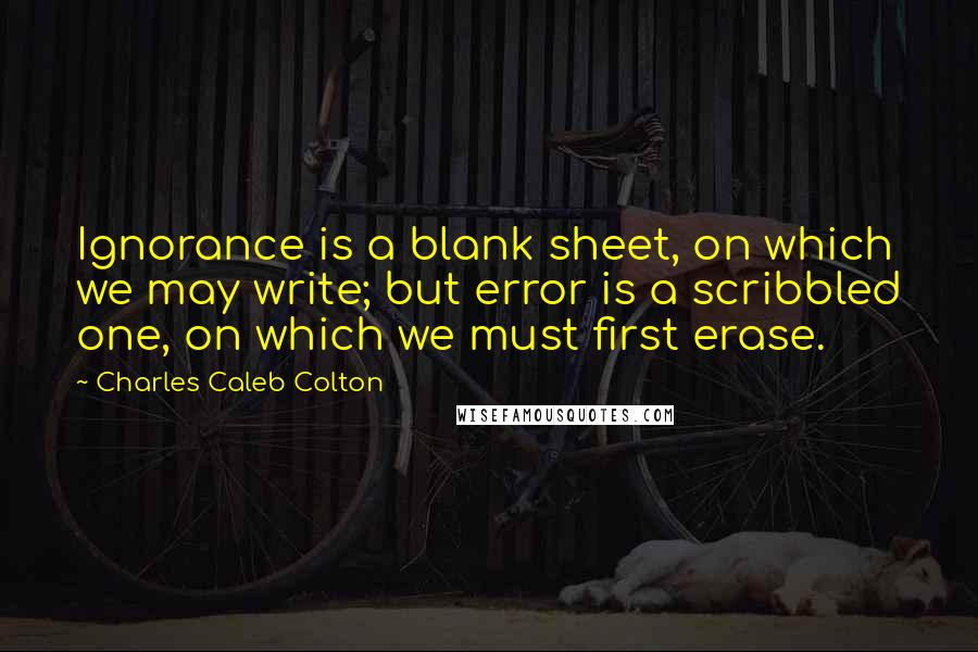 Charles Caleb Colton Quotes: Ignorance is a blank sheet, on which we may write; but error is a scribbled one, on which we must first erase.