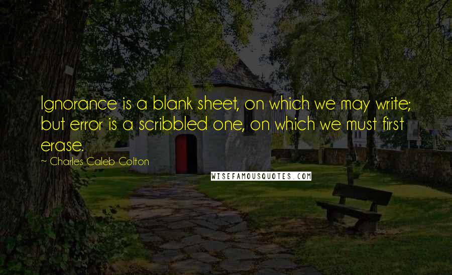 Charles Caleb Colton Quotes: Ignorance is a blank sheet, on which we may write; but error is a scribbled one, on which we must first erase.