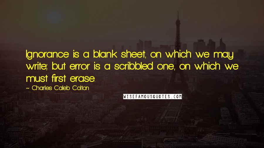 Charles Caleb Colton Quotes: Ignorance is a blank sheet, on which we may write; but error is a scribbled one, on which we must first erase.