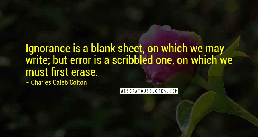 Charles Caleb Colton Quotes: Ignorance is a blank sheet, on which we may write; but error is a scribbled one, on which we must first erase.
