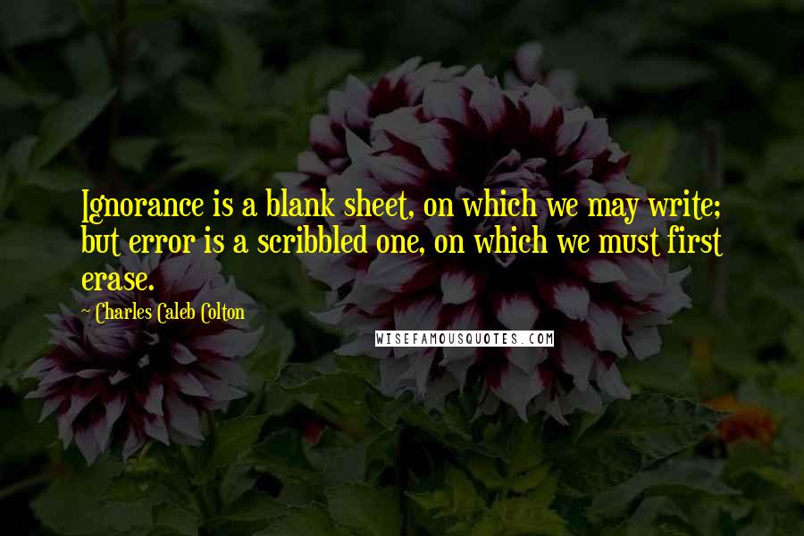 Charles Caleb Colton Quotes: Ignorance is a blank sheet, on which we may write; but error is a scribbled one, on which we must first erase.