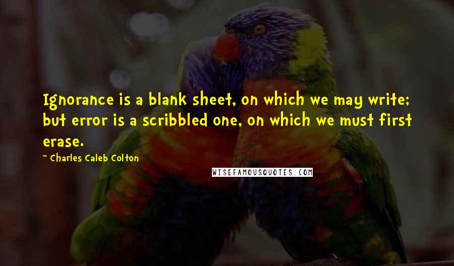 Charles Caleb Colton Quotes: Ignorance is a blank sheet, on which we may write; but error is a scribbled one, on which we must first erase.