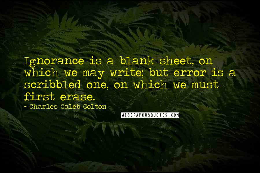 Charles Caleb Colton Quotes: Ignorance is a blank sheet, on which we may write; but error is a scribbled one, on which we must first erase.