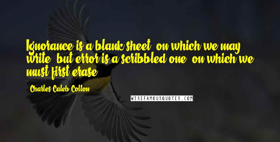 Charles Caleb Colton Quotes: Ignorance is a blank sheet, on which we may write; but error is a scribbled one, on which we must first erase.