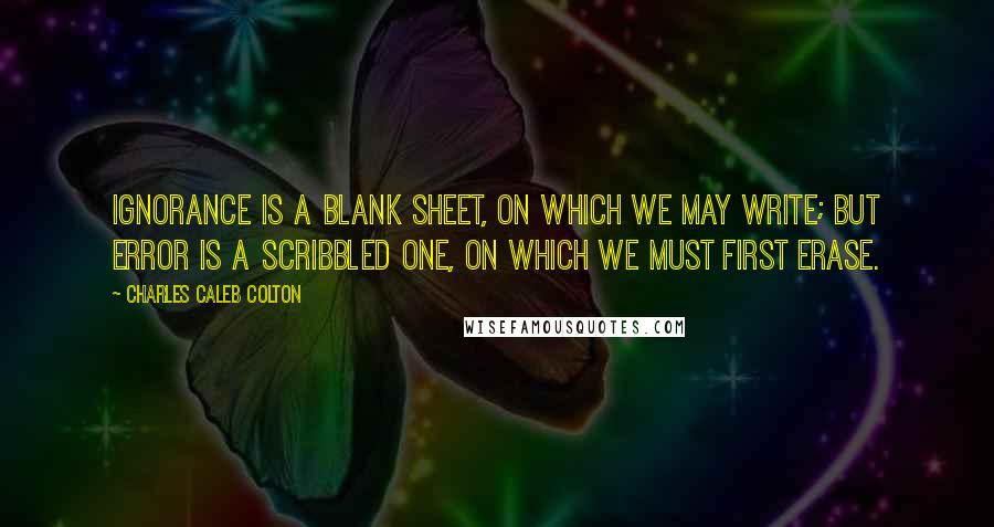 Charles Caleb Colton Quotes: Ignorance is a blank sheet, on which we may write; but error is a scribbled one, on which we must first erase.