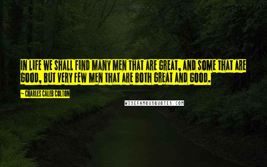 Charles Caleb Colton Quotes: In life we shall find many men that are great, and some that are good, but very few men that are both great and good.