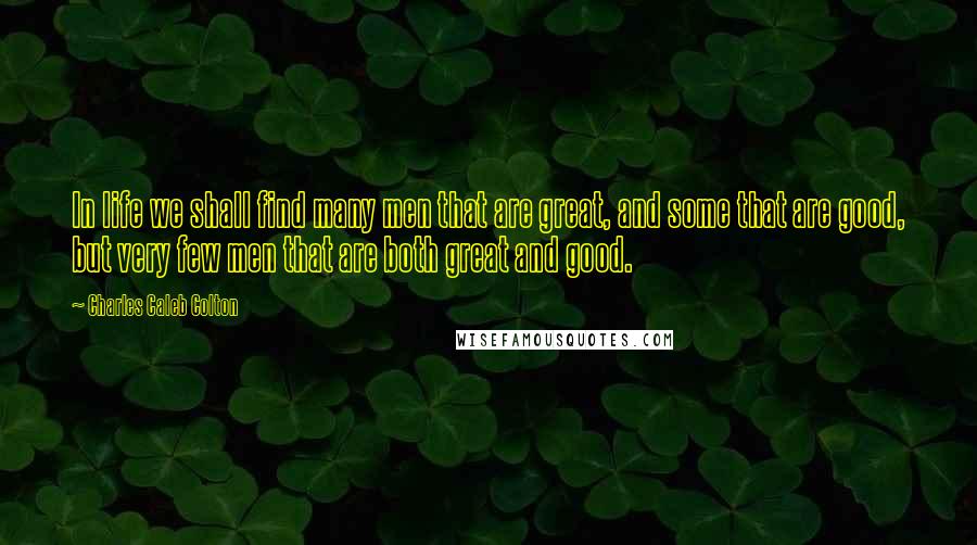 Charles Caleb Colton Quotes: In life we shall find many men that are great, and some that are good, but very few men that are both great and good.