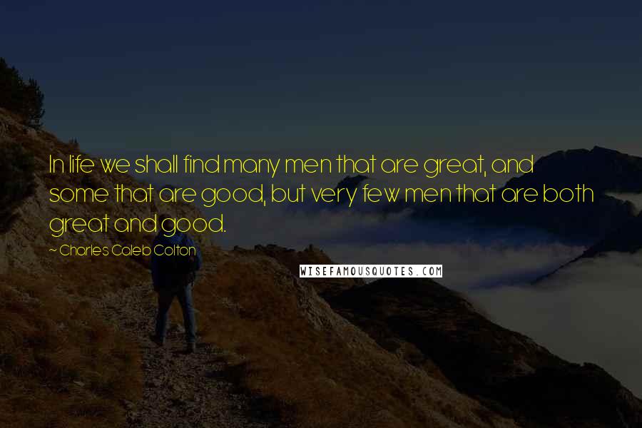 Charles Caleb Colton Quotes: In life we shall find many men that are great, and some that are good, but very few men that are both great and good.