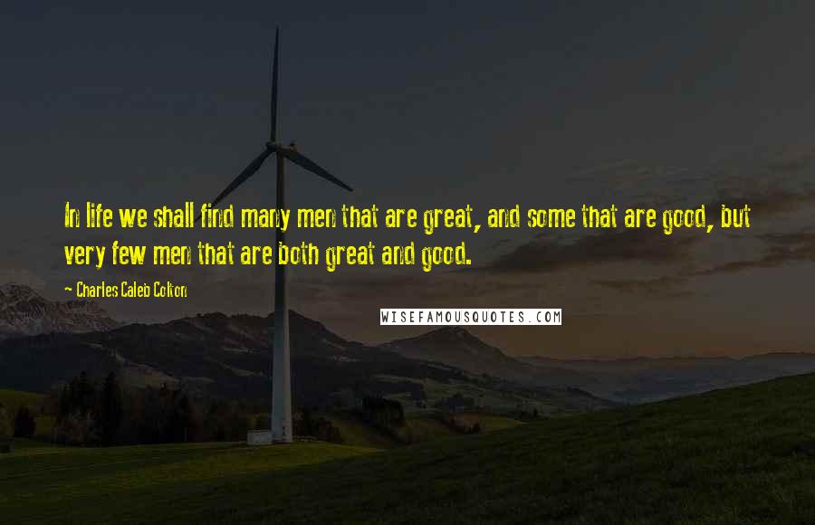 Charles Caleb Colton Quotes: In life we shall find many men that are great, and some that are good, but very few men that are both great and good.