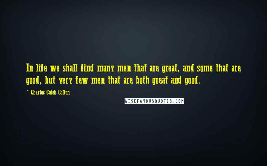 Charles Caleb Colton Quotes: In life we shall find many men that are great, and some that are good, but very few men that are both great and good.