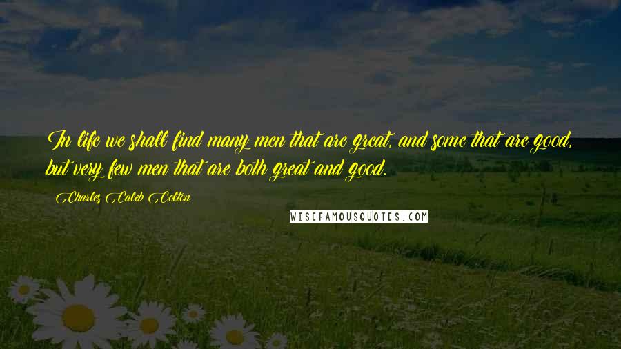 Charles Caleb Colton Quotes: In life we shall find many men that are great, and some that are good, but very few men that are both great and good.