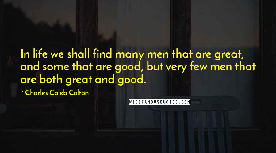 Charles Caleb Colton Quotes: In life we shall find many men that are great, and some that are good, but very few men that are both great and good.