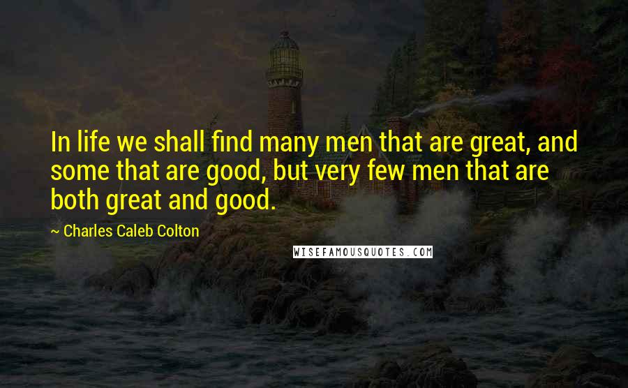 Charles Caleb Colton Quotes: In life we shall find many men that are great, and some that are good, but very few men that are both great and good.