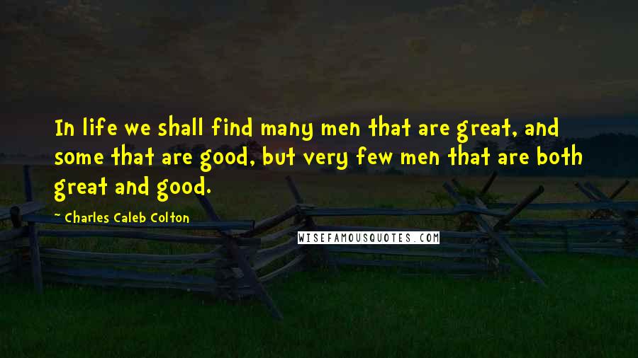 Charles Caleb Colton Quotes: In life we shall find many men that are great, and some that are good, but very few men that are both great and good.