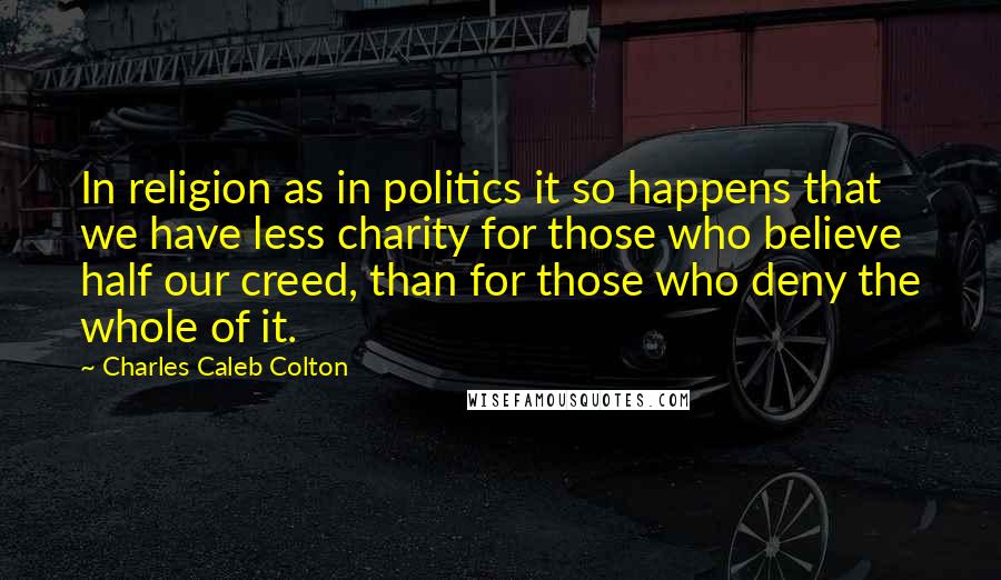 Charles Caleb Colton Quotes: In religion as in politics it so happens that we have less charity for those who believe half our creed, than for those who deny the whole of it.