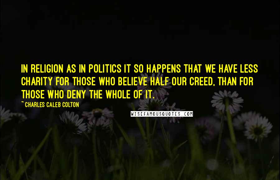 Charles Caleb Colton Quotes: In religion as in politics it so happens that we have less charity for those who believe half our creed, than for those who deny the whole of it.