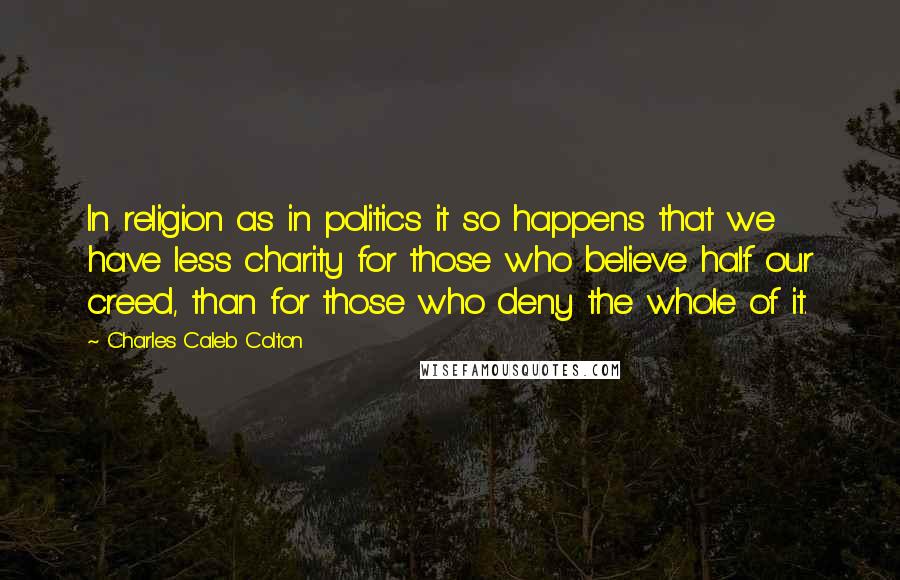 Charles Caleb Colton Quotes: In religion as in politics it so happens that we have less charity for those who believe half our creed, than for those who deny the whole of it.
