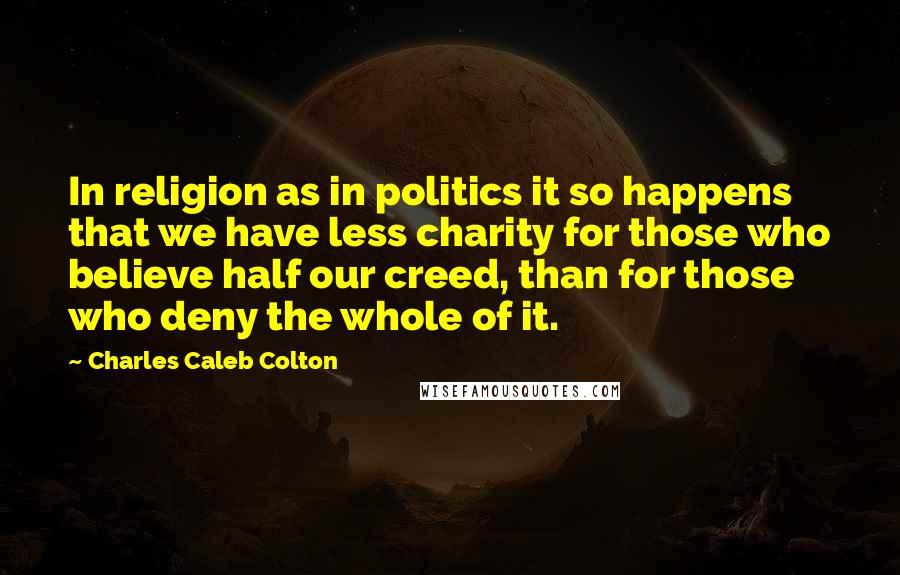 Charles Caleb Colton Quotes: In religion as in politics it so happens that we have less charity for those who believe half our creed, than for those who deny the whole of it.