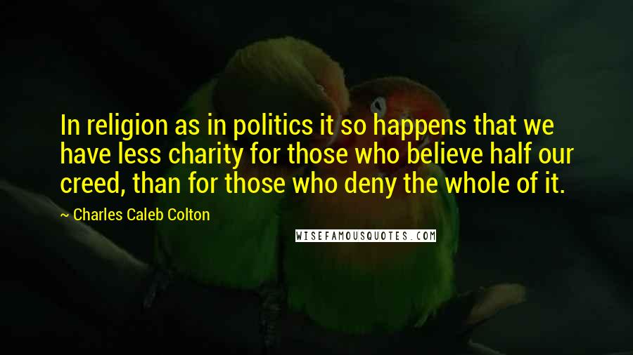 Charles Caleb Colton Quotes: In religion as in politics it so happens that we have less charity for those who believe half our creed, than for those who deny the whole of it.