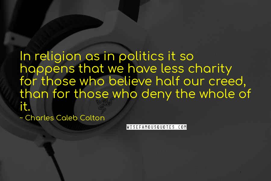 Charles Caleb Colton Quotes: In religion as in politics it so happens that we have less charity for those who believe half our creed, than for those who deny the whole of it.